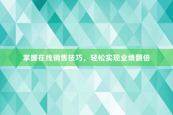 掌握在线销售技巧，轻松实现业绩翻倍