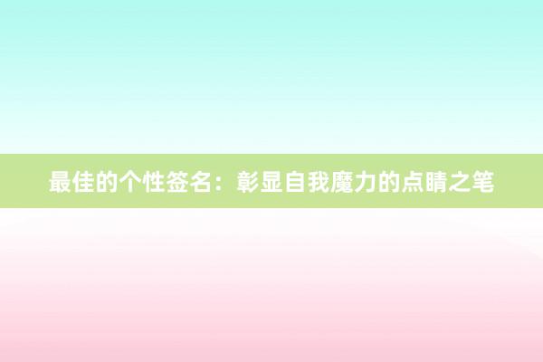 最佳的个性签名：彰显自我魔力的点睛之笔