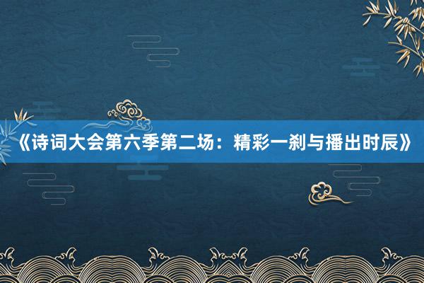 《诗词大会第六季第二场：精彩一刹与播出时辰》