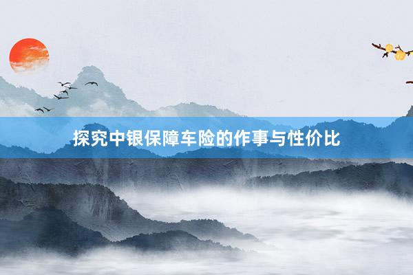 探究中银保障车险的作事与性价比