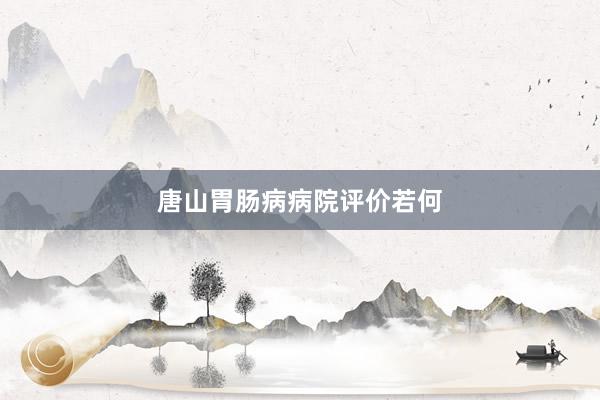 唐山胃肠病病院评价若何